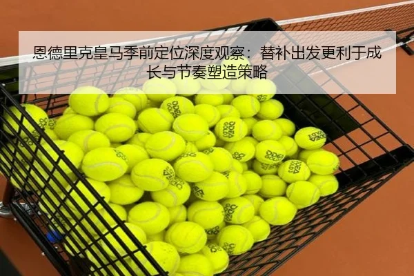 恩德里克皇马季前定位深度观察：替补出发更利于成长与节奏塑造策略 - www.4399.com